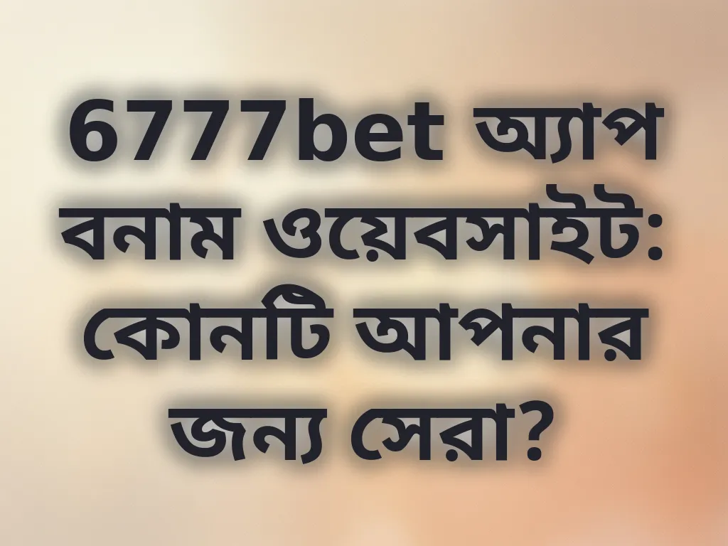 6777bet অ্যাপ বনাম ওয়েবসাইট: কোনটি আপনার জন্য সেরা?